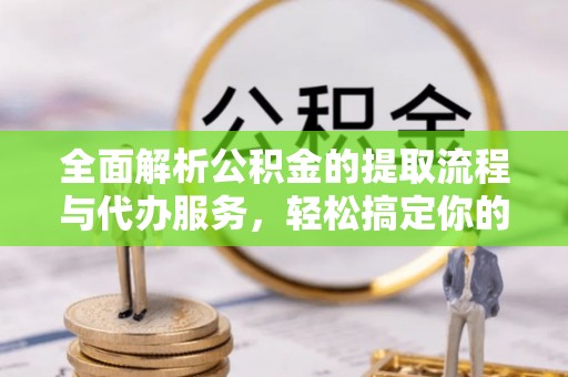 马公全面解析公积金的提取流程与代办服务，轻松搞定你的公积金咨询代办提取