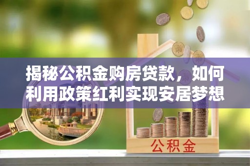 马公揭秘公积金购房贷款，如何利用政策红利实现安居梦想