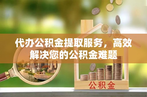 马公代办公积金提取服务，高效解决您的公积金难题