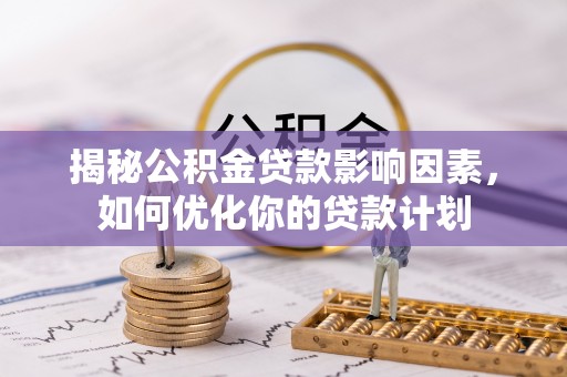 马公揭秘公积金贷款影响因素，如何优化你的贷款计划
