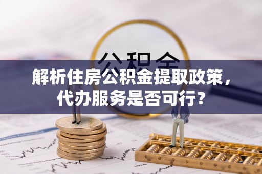 马公解析住房公积金提取政策，代办服务是否可行？
