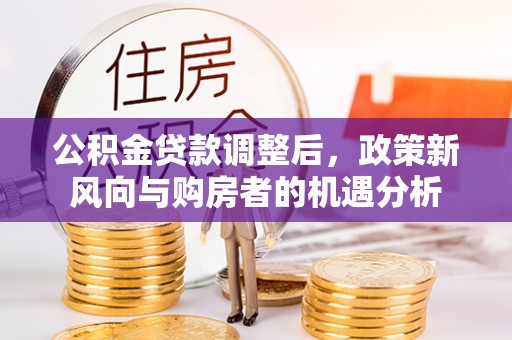 马公公积金贷款调整后，政策新风向与购房者的机遇分析