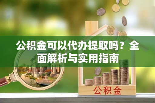 马公公积金可以代办提取吗？全面解析与实用指南