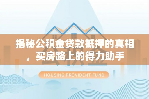 马公揭秘公积金贷款抵押的真相，买房路上的得力助手