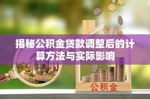 马公揭秘公积金贷款调整后的计算方法与实际影响