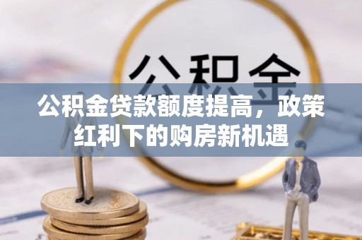 马公公积金贷款额度提高，政策红利下的购房新机遇