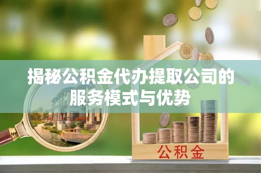 马公揭秘公积金代办提取公司的服务模式与优势