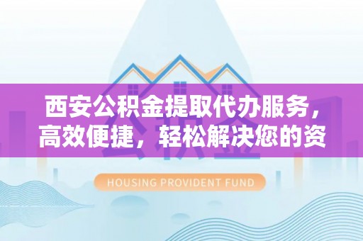 马公西安公积金提取代办服务，高效便捷，轻松解决您的资金需求