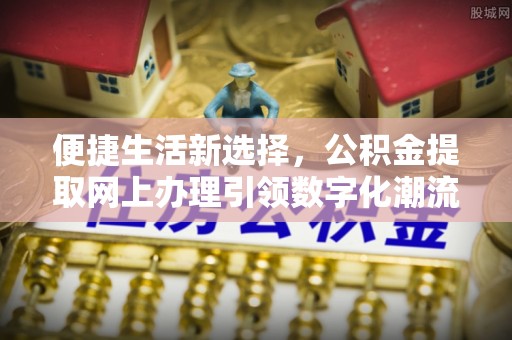 马公便捷生活新选择，公积金提取网上办理引领数字化潮流