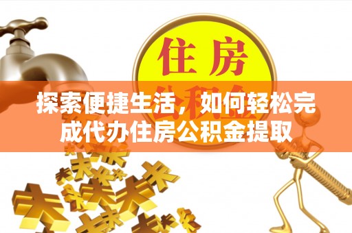马公探索便捷生活，如何轻松完成代办住房公积金提取