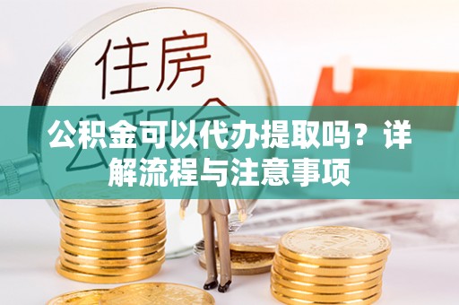 马公公积金可以代办提取吗？详解流程与注意事项