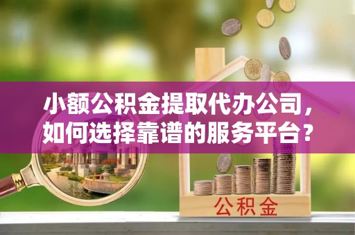 马公小额公积金提取代办公司，如何选择靠谱的服务平台？