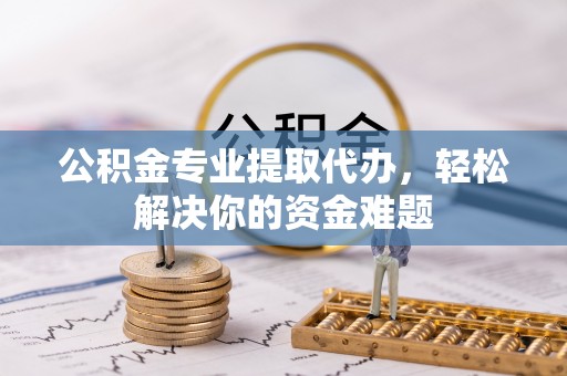 马公公积金专业提取代办，轻松解决你的资金难题