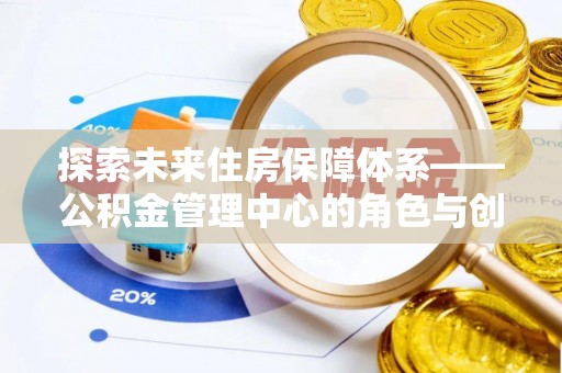 马公探索未来住房保障体系——公积金管理中心的角色与创新