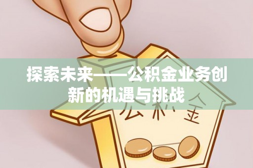 马公探索未来——公积金业务创新的机遇与挑战