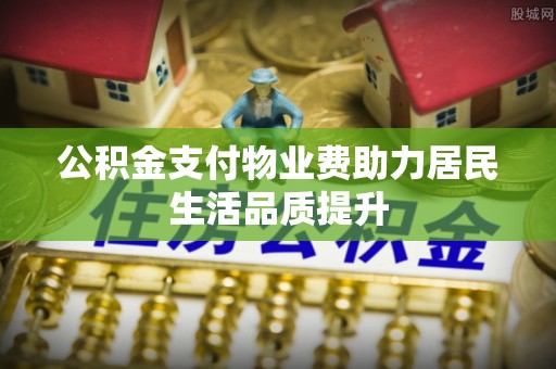 马公公积金支付物业费助力居民生活品质提升