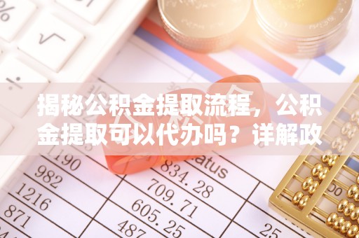 马公揭秘公积金提取流程，公积金提取可以代办吗？详解政策与实操技巧