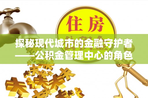 马公探秘现代城市的金融守护者——公积金管理中心的角色与使命