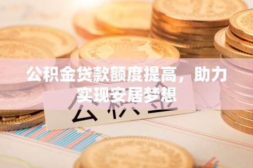 马公公积金贷款额度提高，助力实现安居梦想