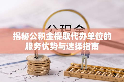 马公揭秘公积金提取代办单位的服务优势与选择指南