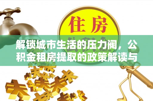 马公解锁城市生活的压力阀，公积金租房提取的政策解读与实践指南