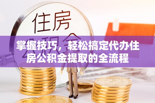 马公掌握技巧，轻松搞定代办住房公积金提取的全流程