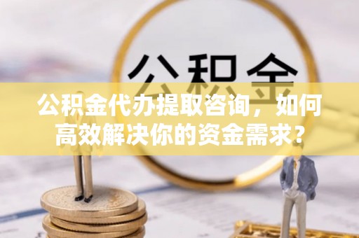 马公公积金代办提取咨询，如何高效解决你的资金需求？