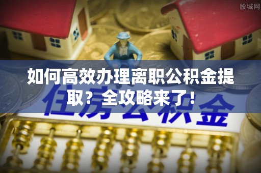 马公如何高效办理离职公积金提取？全攻略来了！