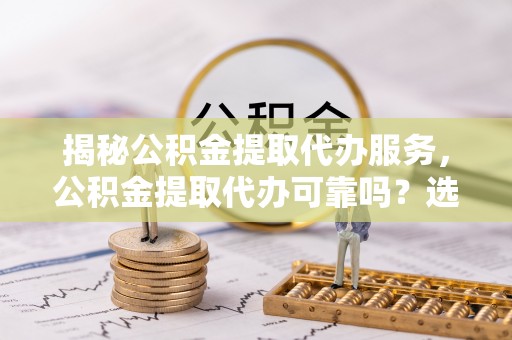 马公揭秘公积金提取代办服务，公积金提取代办可靠吗？选择需谨慎