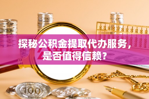 马公探秘公积金提取代办服务，是否值得信赖？