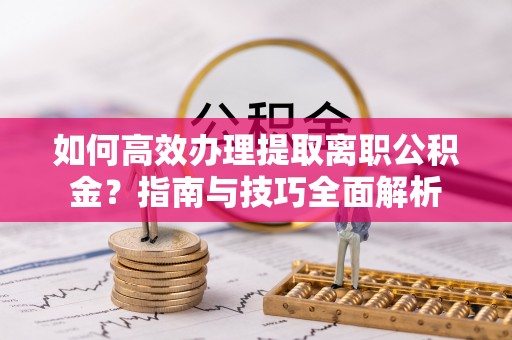 马公如何高效办理提取离职公积金？指南与技巧全面解析
