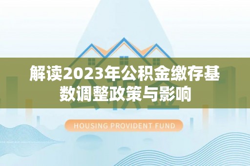 马公解读2023年公积金缴存基数调整政策与影响