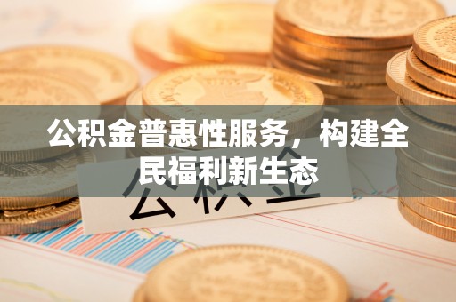 马公公积金普惠性服务，构建全民福利新生态