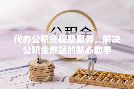 马公代办公积金提取服务，解决公积金难题的贴心助手