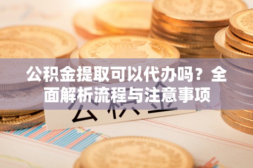马公公积金提取可以代办吗？全面解析流程与注意事项