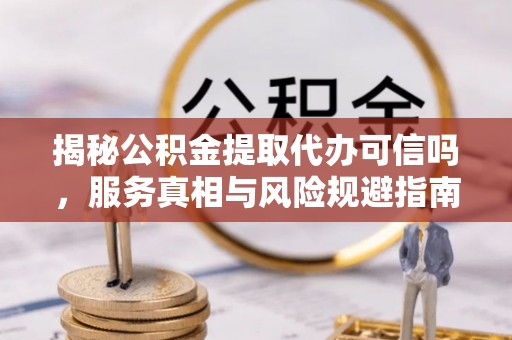 马公揭秘公积金提取代办可信吗，服务真相与风险规避指南