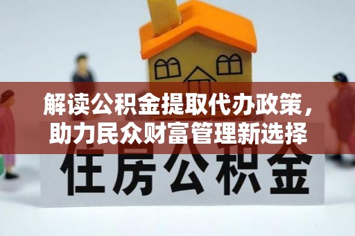 马公解读公积金提取代办政策，助力民众财富管理新选择
