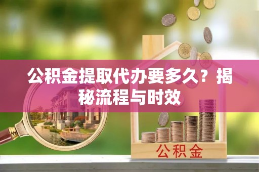 马公公积金提取代办要多久？揭秘流程与时效