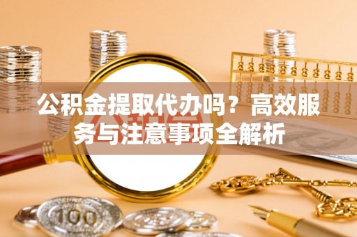 马公公积金提取代办吗？高效服务与注意事项全解析