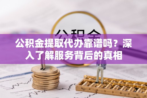 马公公积金提取代办靠谱吗？深入了解服务背后的真相