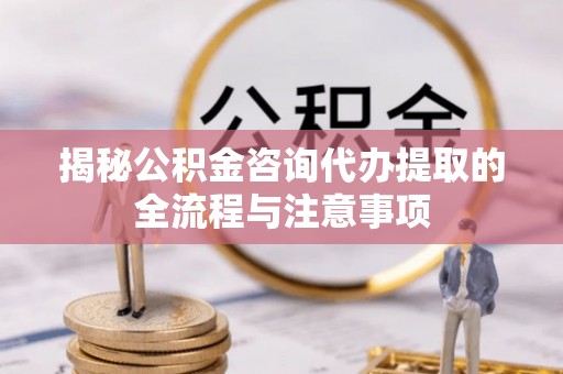马公揭秘公积金咨询代办提取的全流程与注意事项