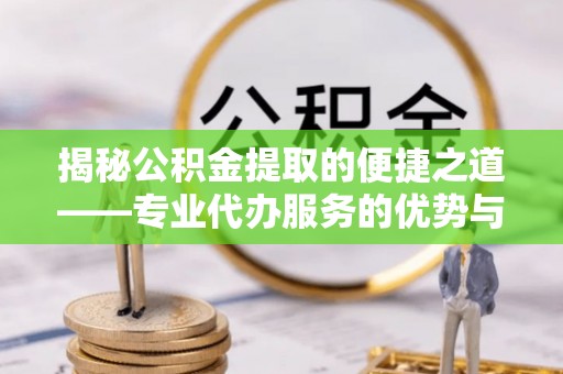 马公揭秘公积金提取的便捷之道——专业代办服务的优势与选择