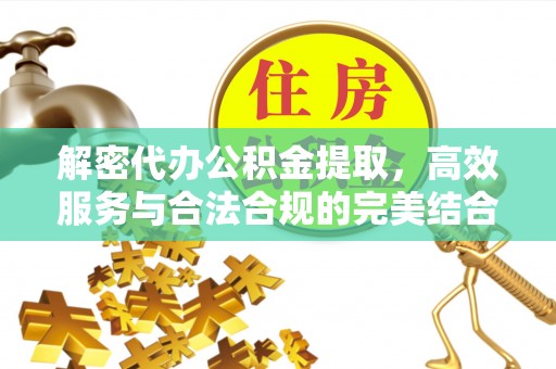 马公解密代办公积金提取，高效服务与合法合规的完美结合