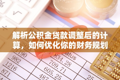 马公解析公积金贷款调整后的计算，如何优化你的财务规划