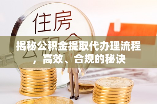 马公揭秘公积金提取代办理流程，高效、合规的秘诀