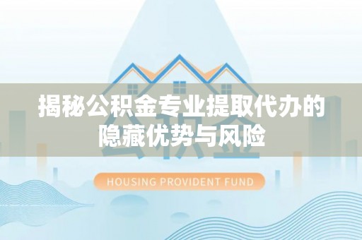 马公揭秘公积金专业提取代办的隐藏优势与风险