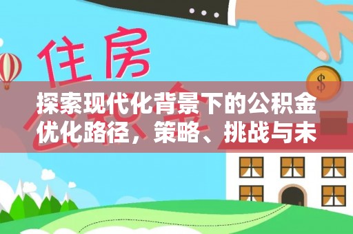 马公探索现代化背景下的公积金优化路径，策略、挑战与未来展望