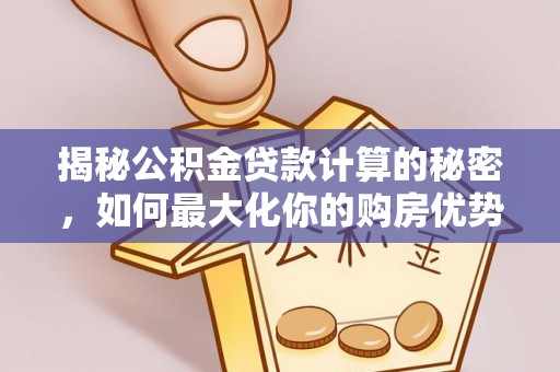 马公揭秘公积金贷款计算的秘密，如何最大化你的购房优势