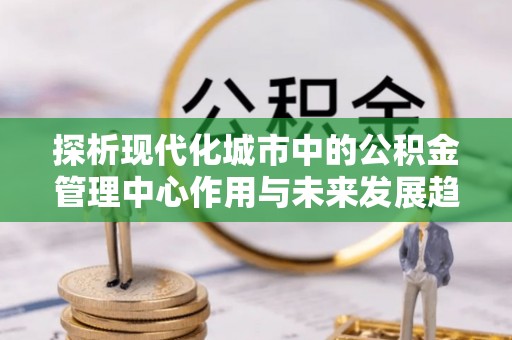 马公探析现代化城市中的公积金管理中心作用与未来发展趋势