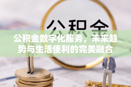 马公公积金数字化服务，未来趋势与生活便利的完美融合